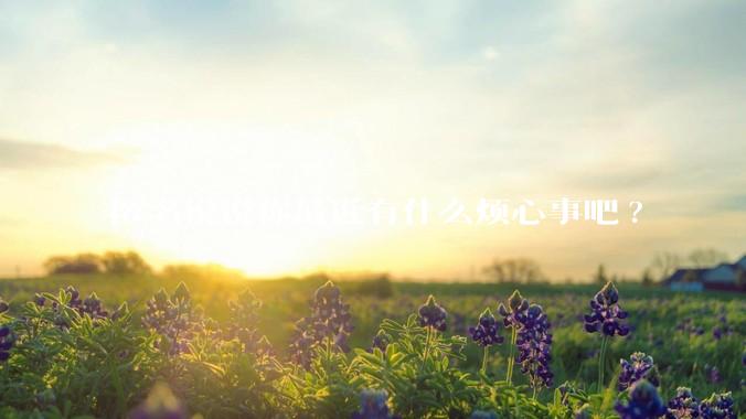 匿名说说你最近有什么烦心事吧?