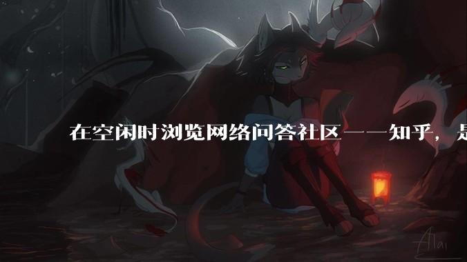 在空闲时浏览网络问答社区——知乎，是增长见识还是浪费时间？